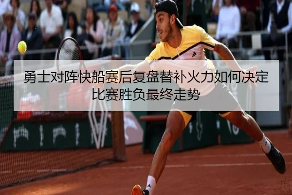 勇士对阵快船赛后复盘替补火力如何决定比赛胜负最终走势