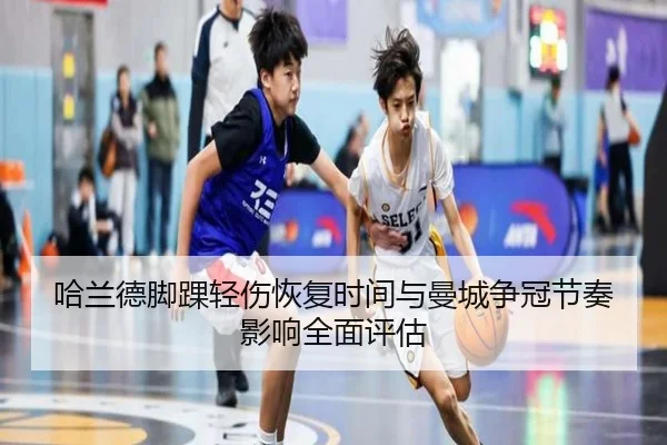 哈兰德脚踝轻伤恢复时间与曼城争冠节奏影响全面评估