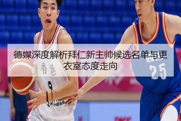 德媒深度解析拜仁新主帅候选名单与更衣室态度走向