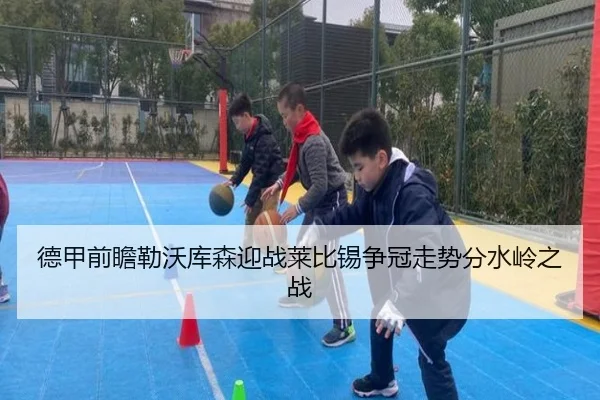 德甲前瞻勒沃库森迎战莱比锡争冠走势分水岭之战