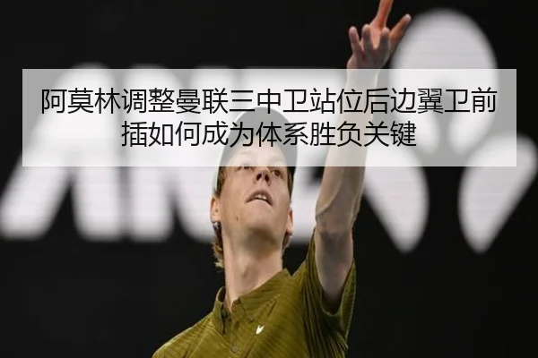 阿莫林调整曼联三中卫站位后边翼卫前插如何成为体系胜负关键