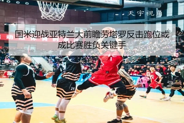 国米迎战亚特兰大前瞻劳塔罗反击跑位或成比赛胜负关键手
