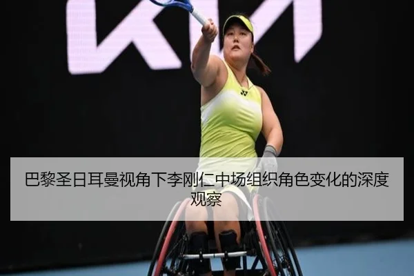 巴黎圣日耳曼视角下李刚仁中场组织角色变化的深度观察