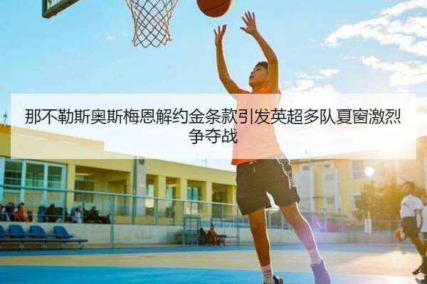 那不勒斯奥斯梅恩解约金条款引发英超多队夏窗激烈争夺战