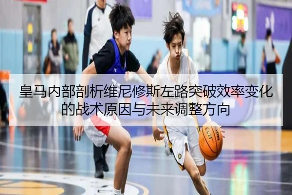 皇马内部剖析维尼修斯左路突破效率变化的战术原因与未来调整方向